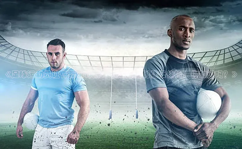 杏盛注册流程和入口百度众测《足球运动员证件要求详解：从注册证到健康体检，你知道吗？》