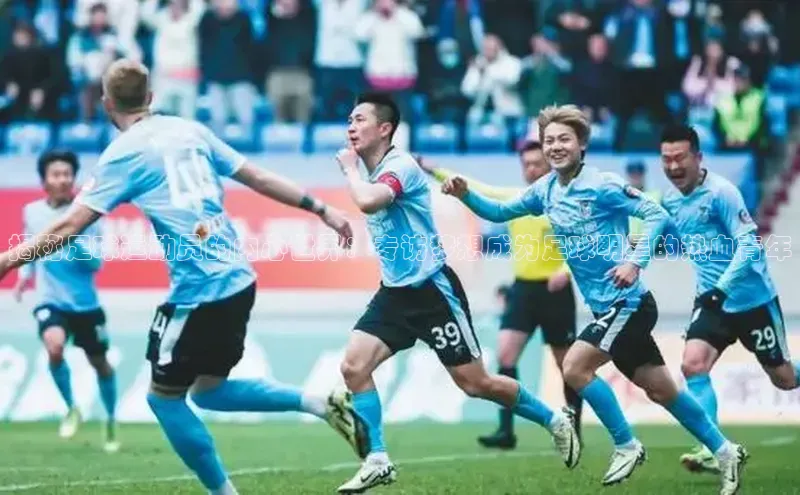 杏盛注册登录官网京东揭秘足球运动员的内心世界：专访梦想成为足球明星的热血青年