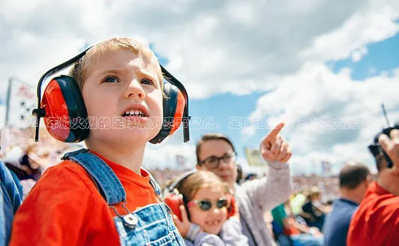 杏盛app官方下载最新版本更新内容百度 H52021年最火爆的足球系列赛事盘点，足球运动精彩比赛大揭秘！