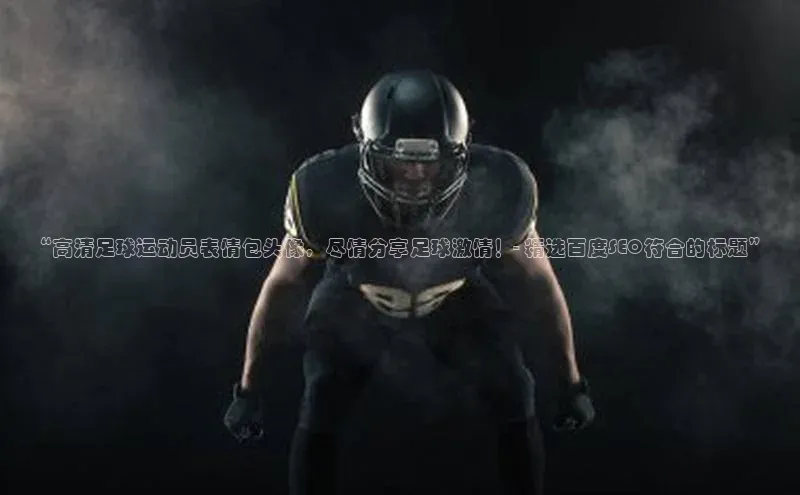 杏盛测速app官方下载最新版百度移动开放平台“高清足球运动员表情包头像，尽情分享足球激情！- 精选百度SEO符合的标题”