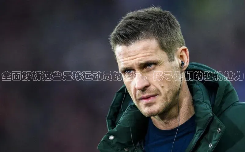 杏盛平台开户小米全面解析这些足球运动员的名字，探寻他们的独特魅力