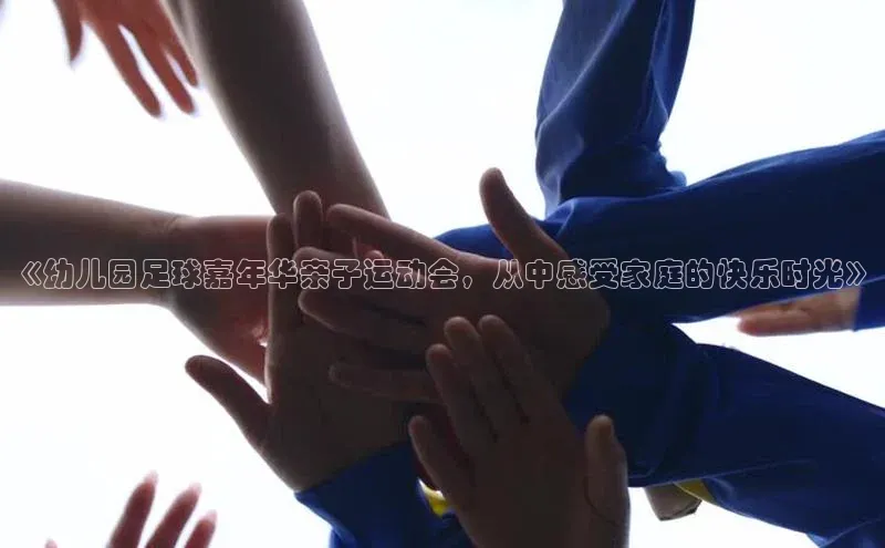 杏盛注册流程和入口文心一言《幼儿园足球嘉年华亲子运动会，从中感受家庭的快乐时光》