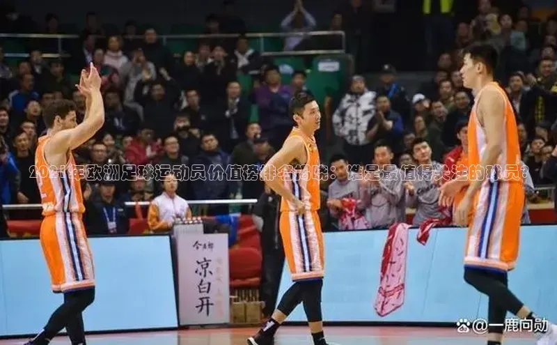杏盛平台总代理百度网盘2021年欧洲足球运动员价值榜排名揭晓：谁是最值得关注的球员?