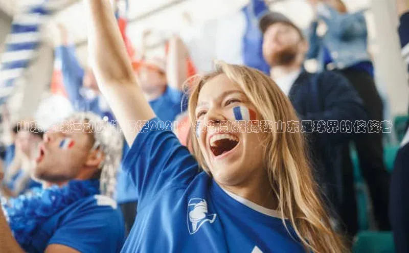 杏盛平台总代理宣亚国际山东足球运动员排行榜2021：最新数据揭秘山东足球界的佼佼者