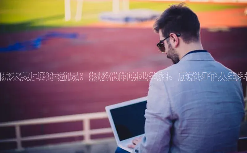 杏盛测速app官方下载最新版百度学术陈大志足球运动员：揭秘他的职业生涯、成就和个人生活