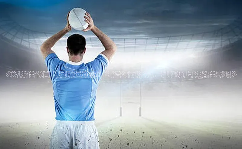 杏盛测速app官方下载最新版百度学术《舒肤佳代言人足球运动员：打造清爽活力，足球场上的绝佳表现》