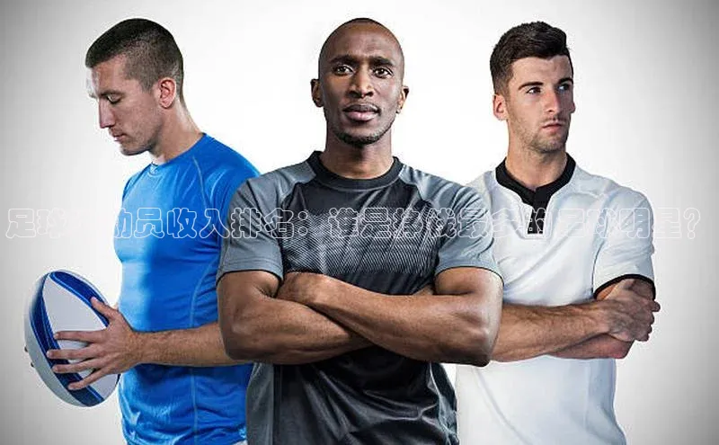 杏盛测速官网百度信誉足球运动员收入排名：谁是挣钱最多的足球明星？