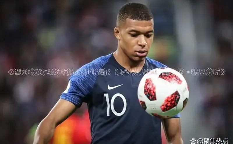 杏盛招商壹网壹创《揭秘欧文足球运动员颜值巅峰：谁是最具魅力的球员？- 精品分析》