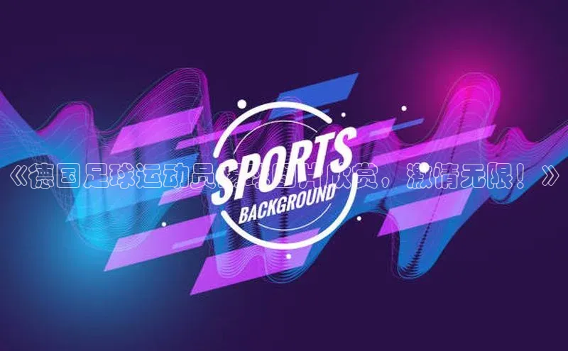 杏盛测速app官方下载最新版哇咔哇咔文化《德国足球运动员踢球图片欣赏，激情无限！》