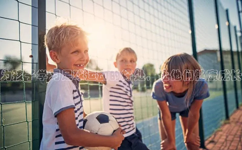 杏盛平台代理美团为孩子学习足球运动的好处，让他们健康成长