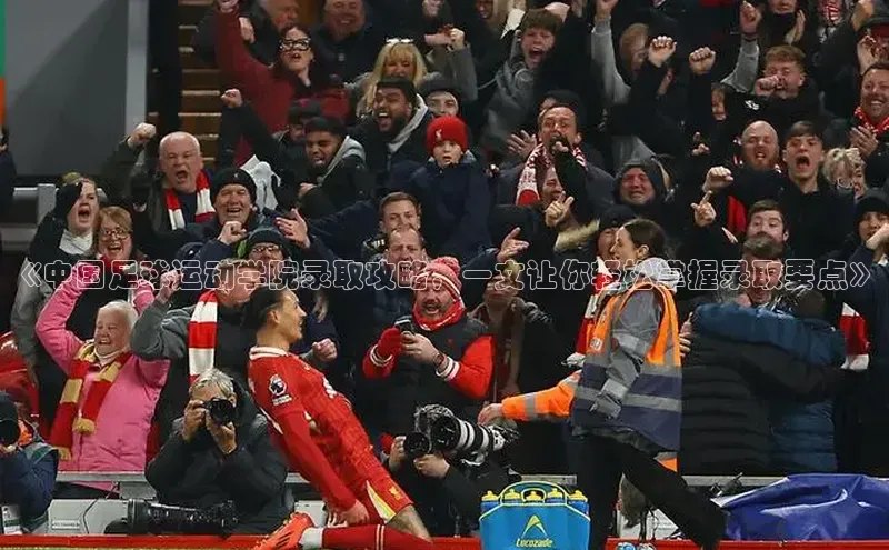 杏盛注册登录官网百度集团《中国足球运动学院录取攻略，一文让你轻松掌握录取要点》