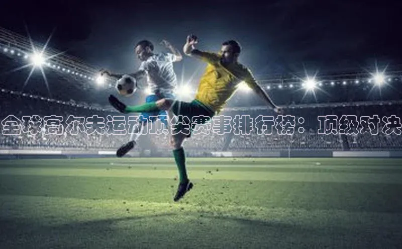 杏盛测速app官方下载最新版诸葛科技全球高尔夫运动顶尖赛事排行榜：顶级对决