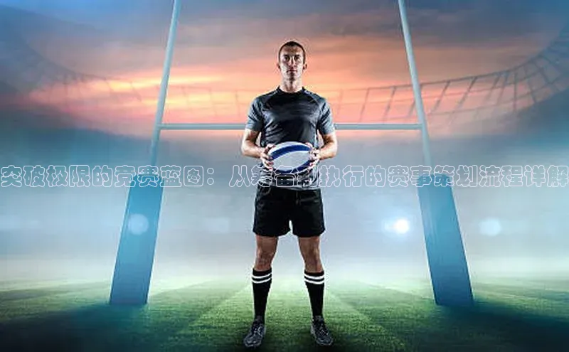 突破极限的竞赛蓝图：从筹备到执行的赛事策划流程详解