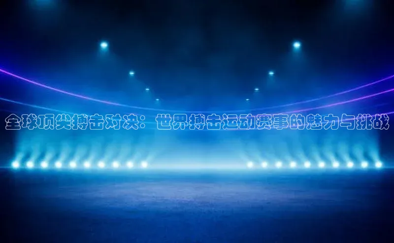 全球顶尖搏击对决：世界搏击运动赛事的魅力与挑战