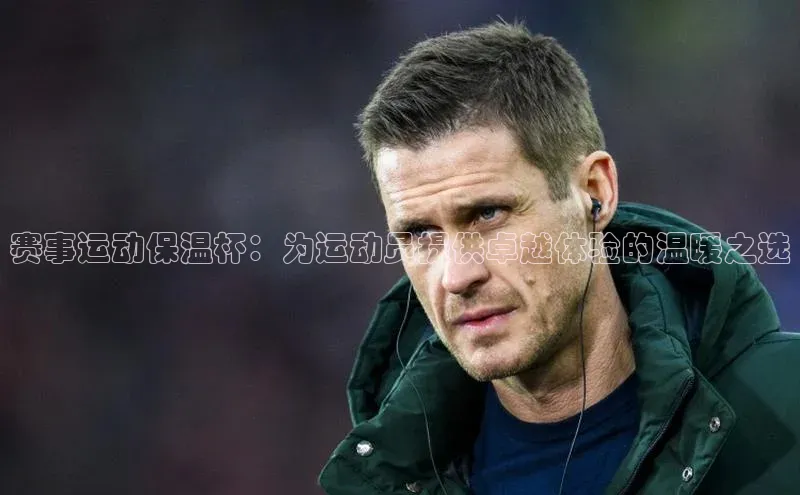 赛事运动保温杯：为运动员提供卓越体验的温暖之选