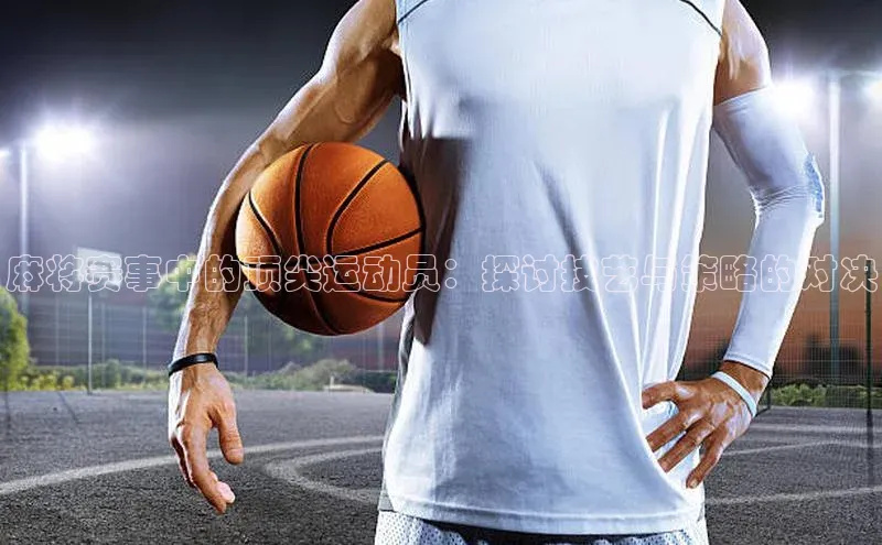 麻将赛事中的顶尖运动员：探讨技艺与策略的对决