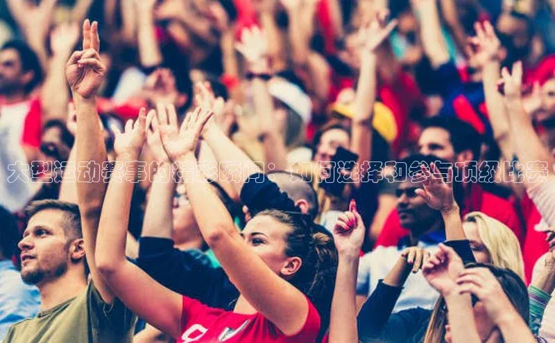 大型运动赛事的精彩瞬间：如何选择和参与顶级比赛