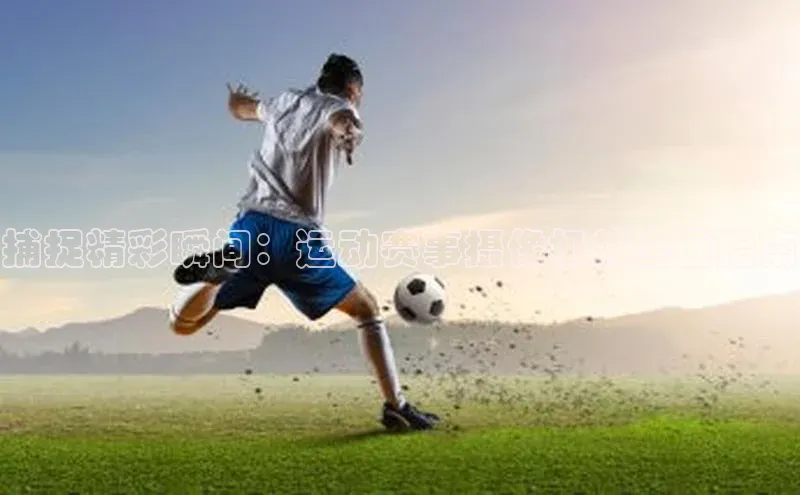 捕捉精彩瞬间：运动赛事摄像机的全面指南