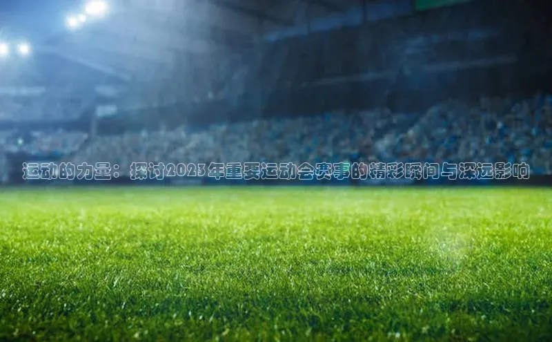 运动的力量：探讨2023年重要运动会赛事的精彩瞬间与深远影响