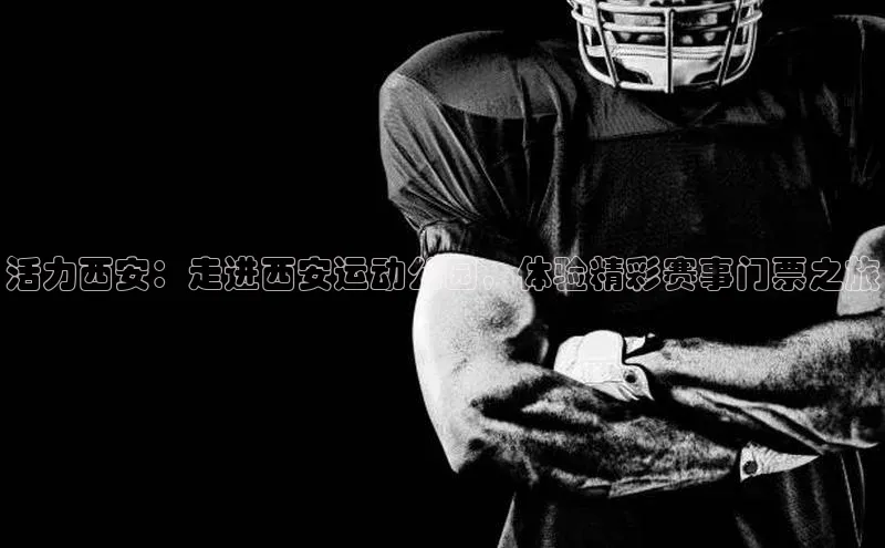 活力西安：走进西安运动公园，体验精彩赛事门票之旅