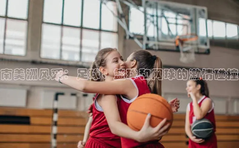 南美洲风采：足球、篮球和网球的激情碰撞