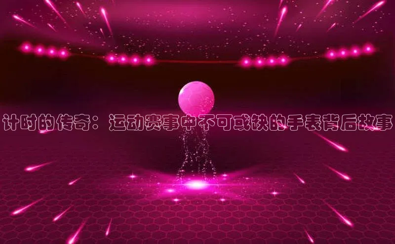 计时的传奇：运动赛事中不可或缺的手表背后故事