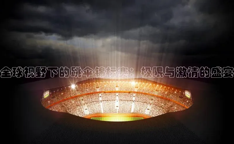 全球视野下的跳伞锦标赛：极限与激情的盛宴