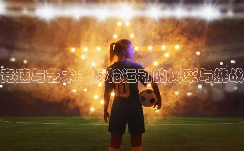 竞速与艺术：标枪运动的风采与挑战