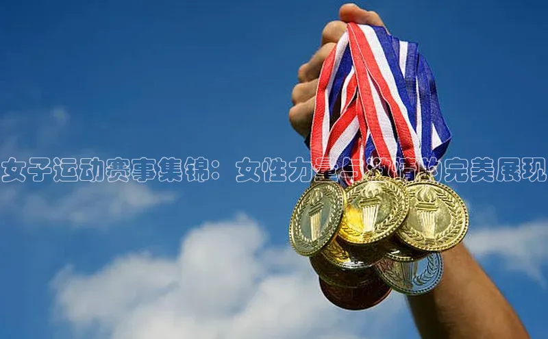 女子运动赛事集锦：女性力量与激情的完美展现