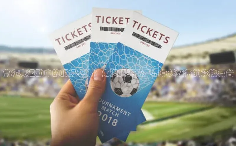 高尔夫运动中的顶级赛事：角逐顶尖高手与卓越装备的竞技舞台