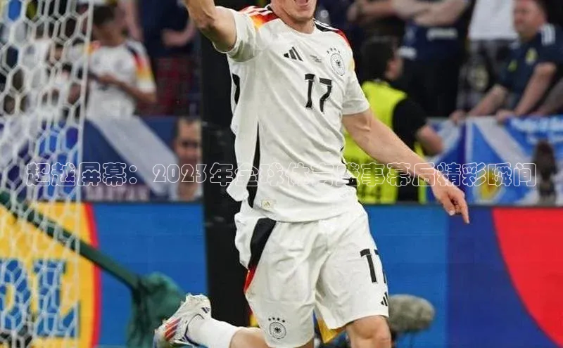 超越屏幕：2023年全球体育盛事幕后精彩瞬间