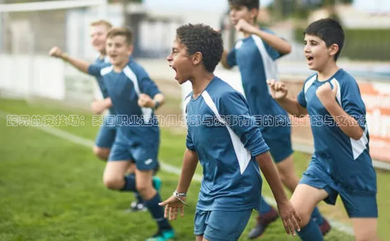 跨界的竞技场：美国职业运动俱乐部与赛事背后的商业策略与文化影响