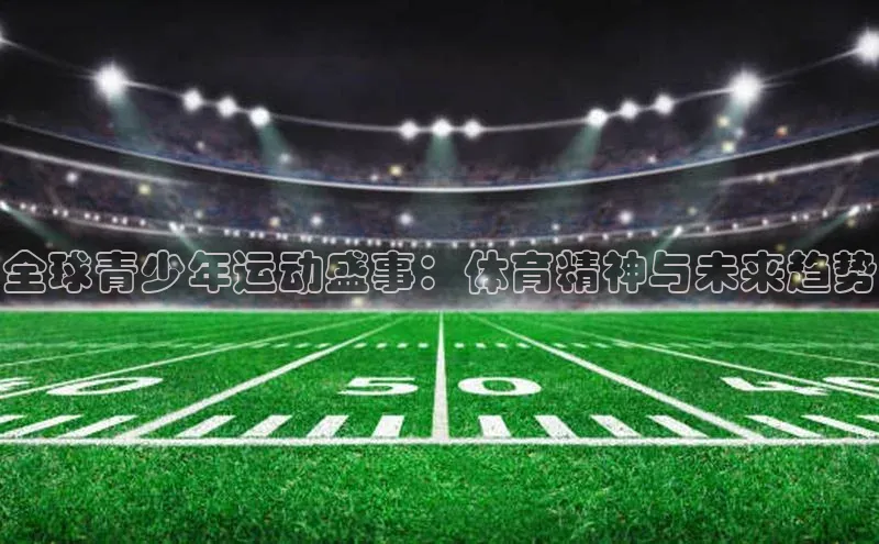 全球青少年运动盛事：体育精神与未来趋势