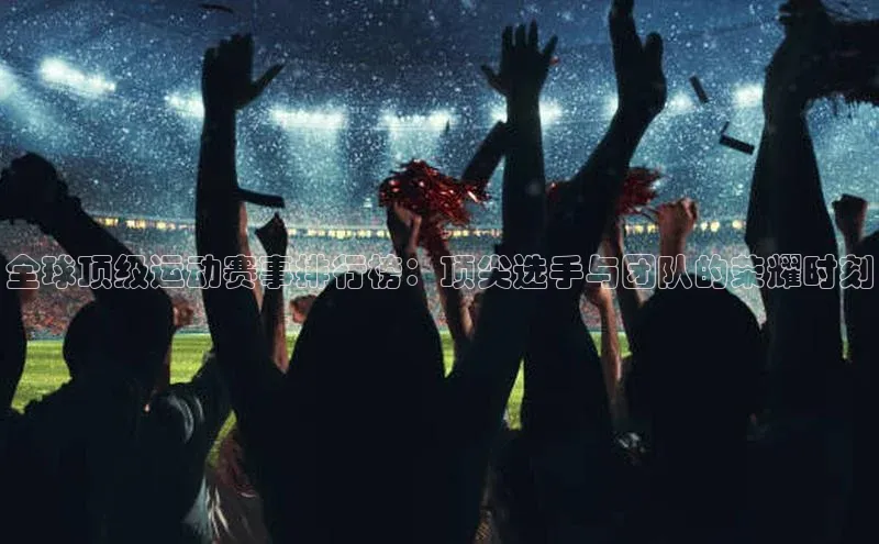 全球顶级运动赛事排行榜：顶尖选手与团队的荣耀时刻