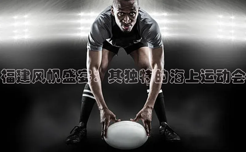 福建风帆盛宴：其独特的海上运动会