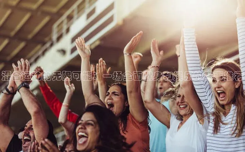 混合运动的无限可能：一场全面健身和娱乐的赛事推荐