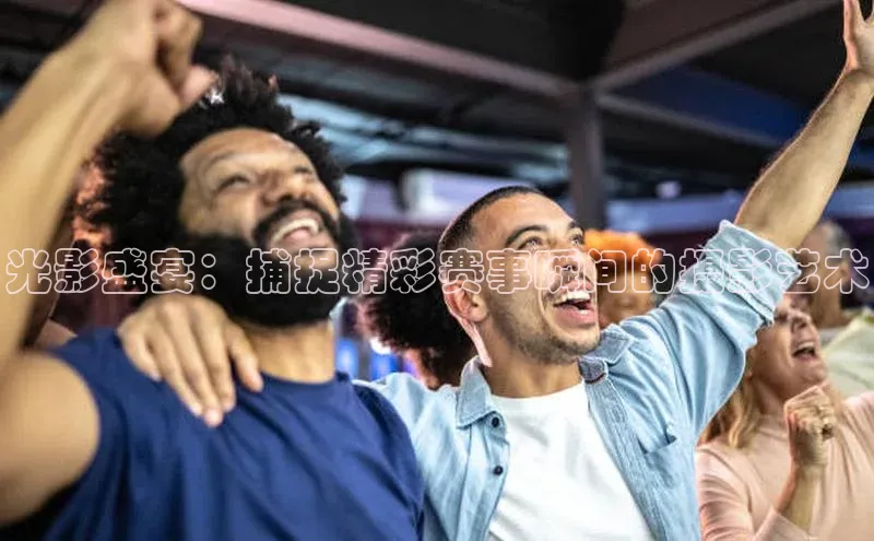 光影盛宴：捕捉精彩赛事瞬间的摄影艺术