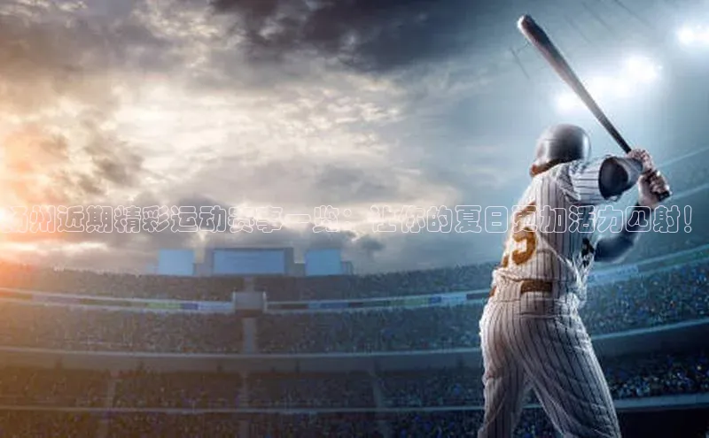扬州近期精彩运动赛事一览：让你的夏日更加活力四射！