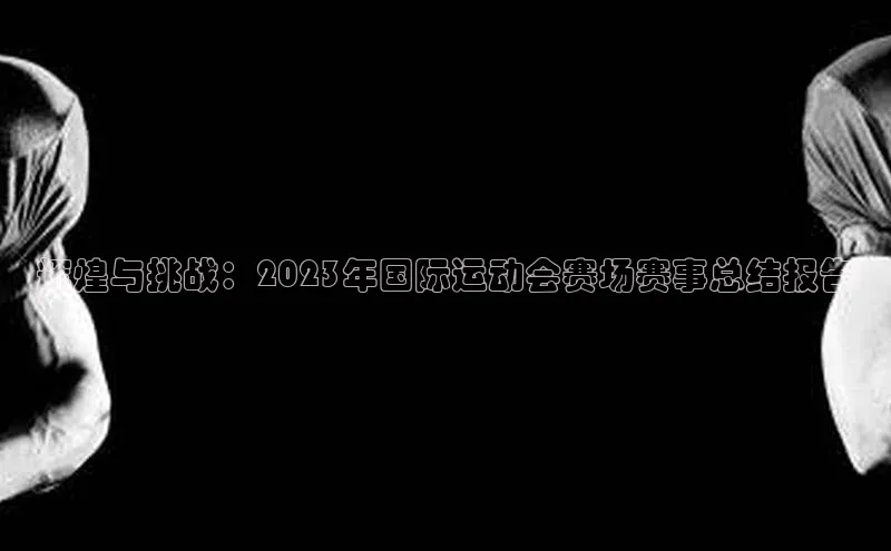 辉煌与挑战：2023年国际运动会赛场赛事总结报告