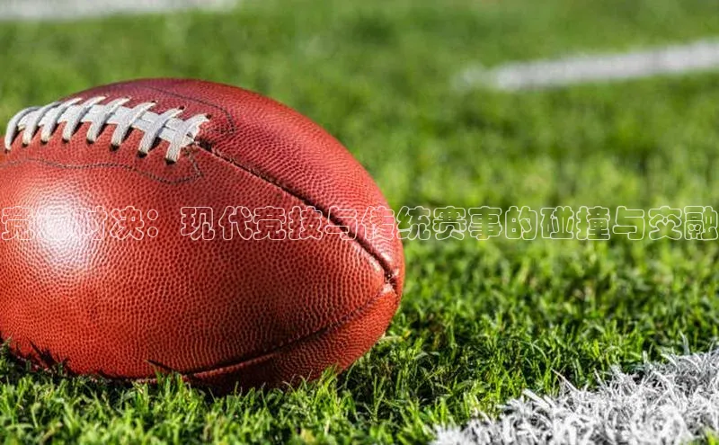 竞速对决：现代竞技与传统赛事的碰撞与交融