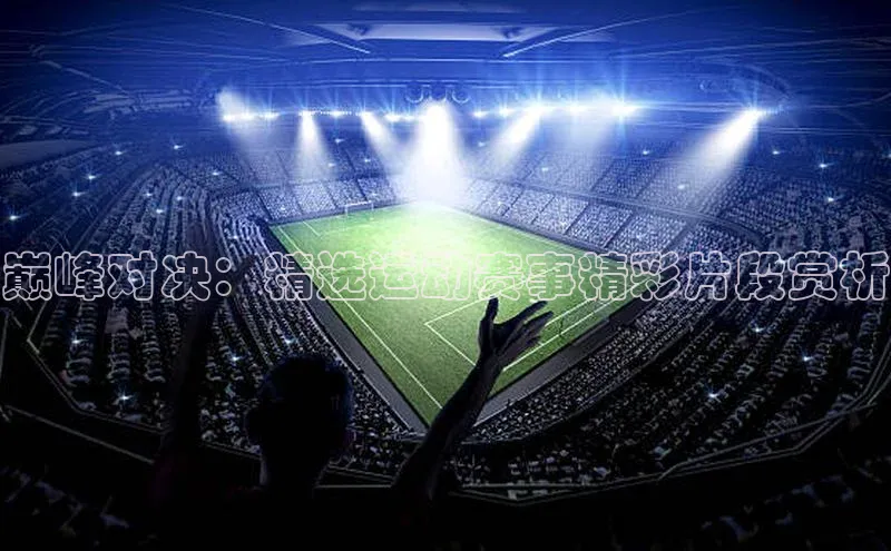 巅峰对决：精选运动赛事精彩片段赏析