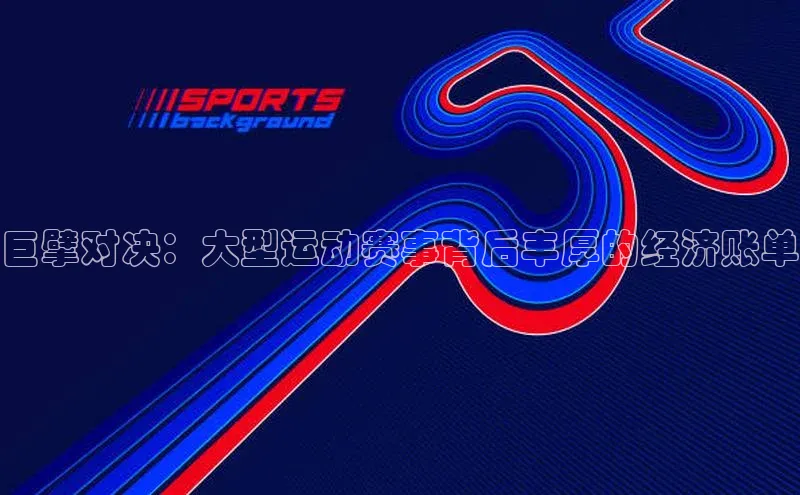 巨擘对决：大型运动赛事背后丰厚的经济账单