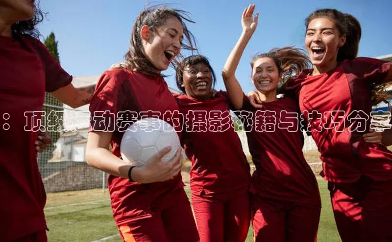 ：顶级运动赛事的摄影秘籍与技巧分享