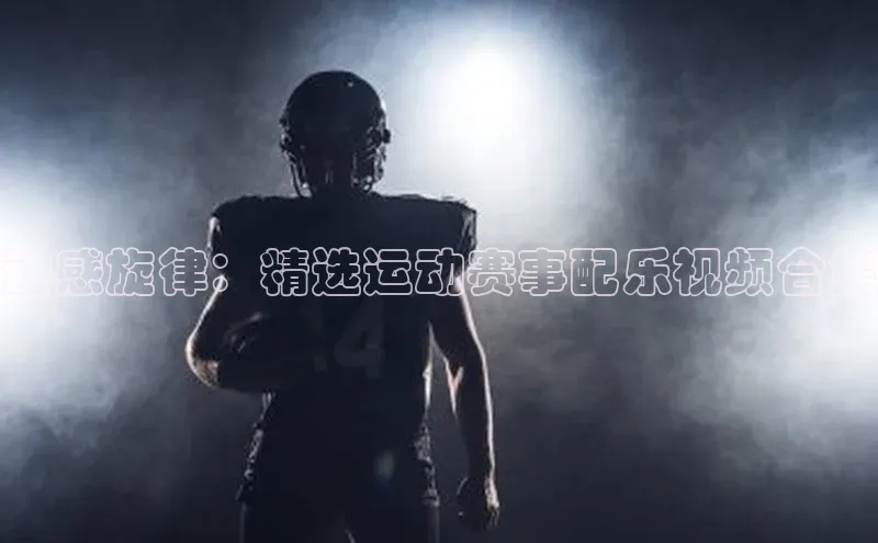 动感旋律：精选运动赛事配乐视频合集