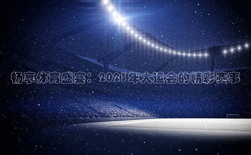 畅享体育盛宴：2023年大运会的精彩赛事
